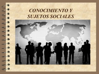 CONOCIMIENTO Y
SUJETOS SOCIALES
 