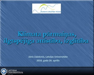 Klimata pārmaiņas,Klimata pārmaiņas,
ilgtspējīga attīstība, izglītībailgtspējīga attīstība, izglītība
Jānis Zaļoksnis, Latvijas Universitāte
2016. gada 26. aprīlis
 