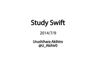 Study Swift
2014/7/9
Urushihara Akihiro
@U_Akihir0
 