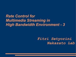 Rate Control for
Multimedia Streaming in
High Bandwidth Environment - 3


                Fitri Setyorini
                    Nakazato Lab
 