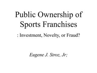 Public Ownership of
 Sports Franchises
: Investment, Novelty, or Fraud?



      Eugene J. Stroz, Jr;
 