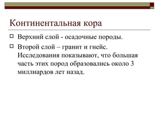 Континентальная кора Верхний слой - осадочные породы.  Второй слой – гранит и гнейс. Исследования показывают, что большая часть этих пород образовались около 3 миллиардов лет назад.  