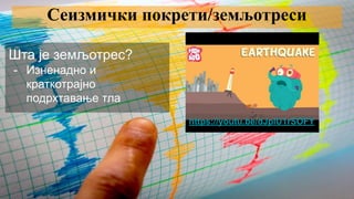 Сеизмички покрети/земљотреси
Шта је земљотрес?
- Изненадно и
краткотрајно
подрхтавање тла
https://youtu.be/dJpIU1rSOFY
 