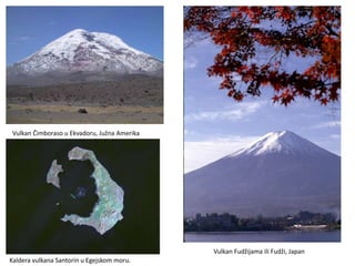 Vulkan Čimboraso u Ekvadoru, Južna Amerika
Kaldera vulkana Santorin u Egejskom moru.
Vulkan Fudžijama ili Fudži, Japan
 