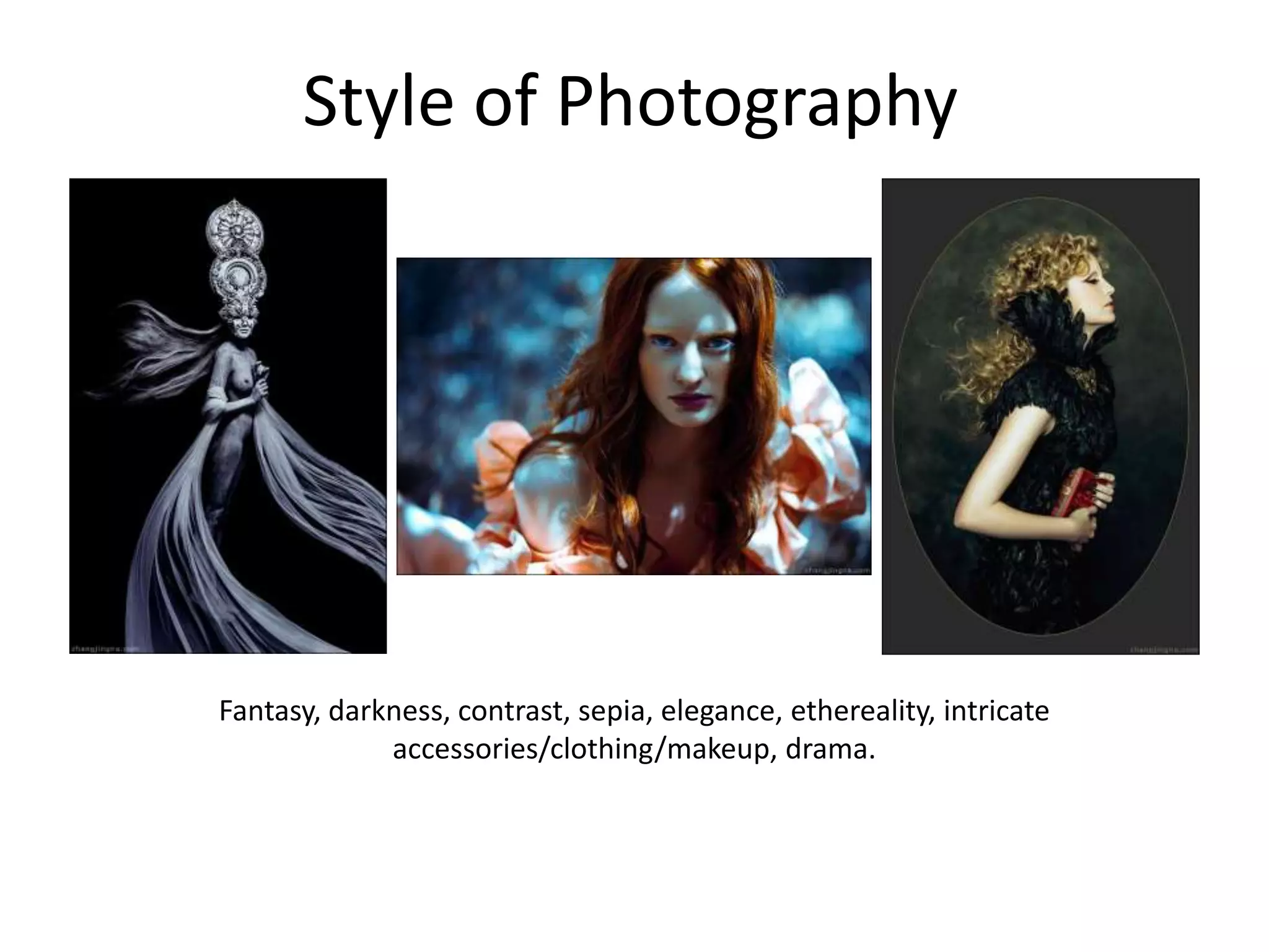 Style of Photography
Fantasy, darkness, contrast, sepia, elegance, ethereality, intricate
accessories/clothing/makeup, drama.
 