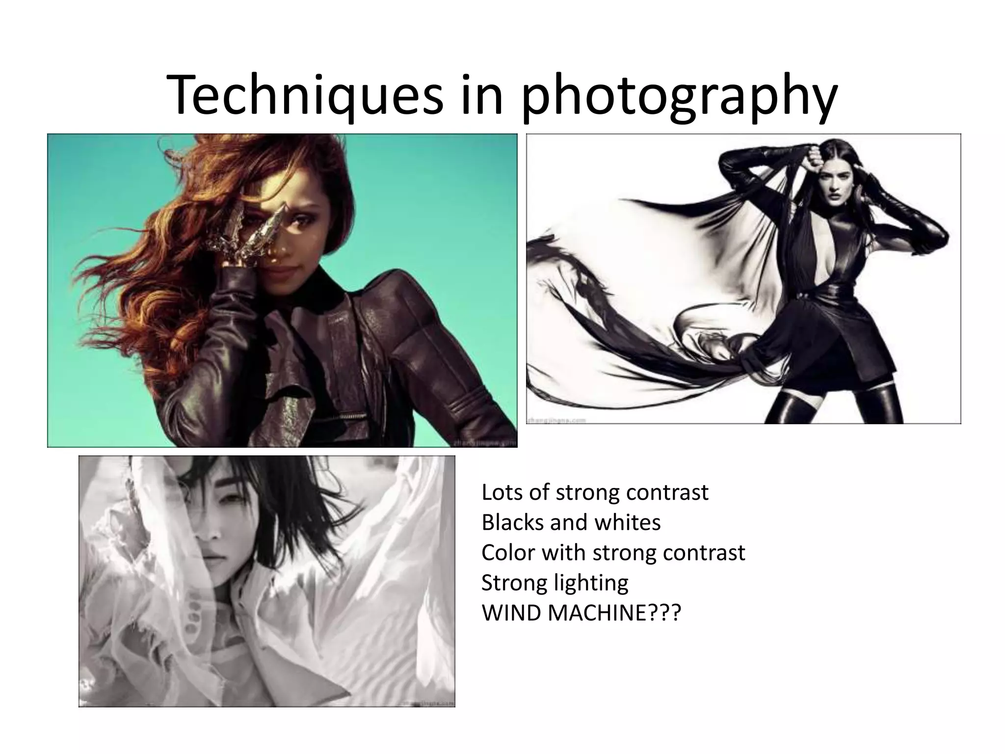 Techniques in photography
Lots of strong contrast
Blacks and whites
Color with strong contrast
Strong lighting
WIND MACHINE???
 