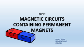 TOPIC
MAGNETIC CIRCUITS
CONTAINING PERMANENT
MAGNETS
PRESENTED BY:
ZERMEEN FATIMA
(ROLL#08)
 