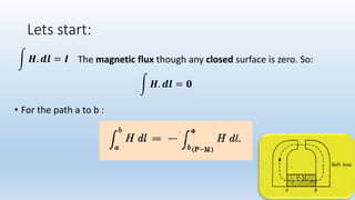 Lets start:
𝑯. 𝒅𝒍 = 𝑰 The magnetic flux though any closed surface is zero. So:
• For the path a to b :
𝑯. 𝒅𝒍 = 𝟎
 