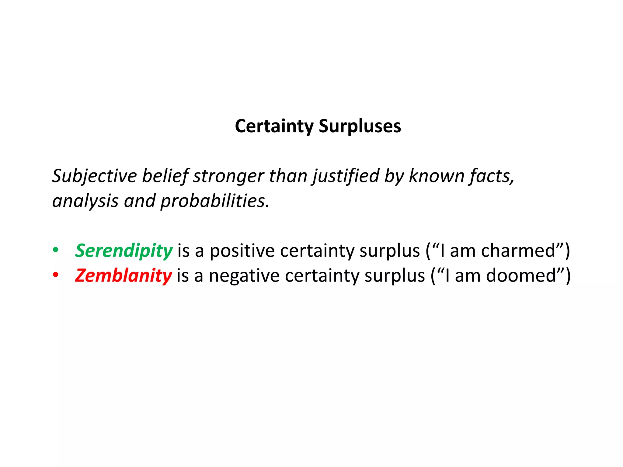 Certainty Surpluses
Subjective belief stronger than justified by known facts,
analysis and probabilities.
• Serendipity is a positive certainty surplus (“I am charmed”)
• Zemblanity is a negative certainty surplus (“I am doomed”)
 