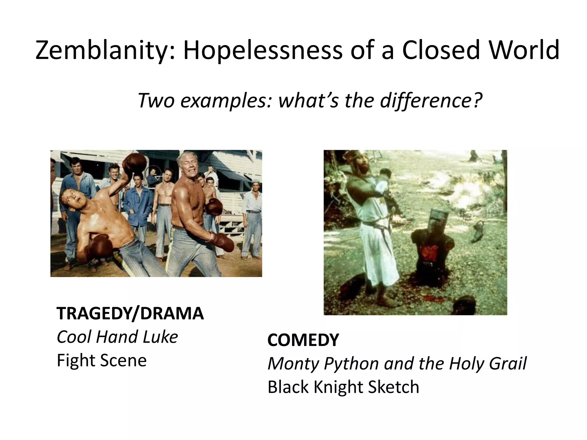 COMEDY
Monty Python and the Holy Grail
Black Knight Sketch
TRAGEDY/DRAMA
Cool Hand Luke
Fight Scene
Zemblanity: Hopelessness of a Closed World
Two examples: what’s the difference?
 