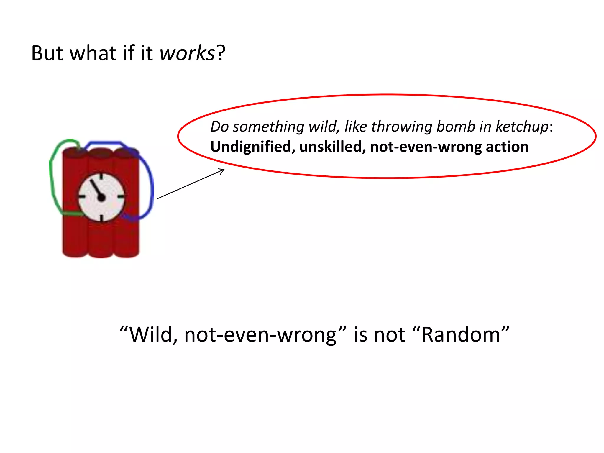 But what if it works?
Do something wild, like throwing bomb in ketchup:
Undignified, unskilled, not-even-wrong action
“Wild, not-even-wrong” is not “Random”
 