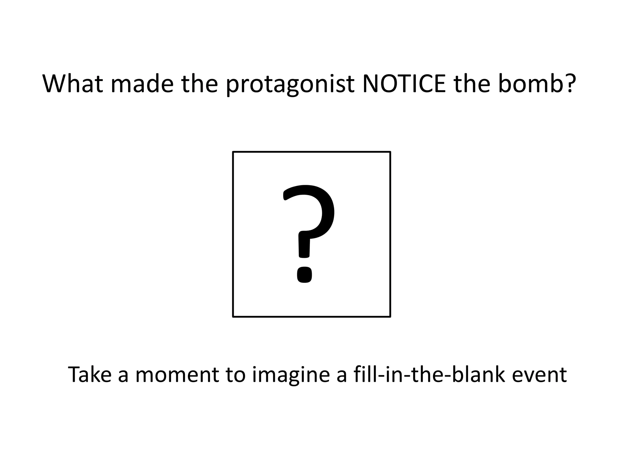 ?
What made the protagonist NOTICE the bomb?
Take a moment to imagine a fill-in-the-blank event
 