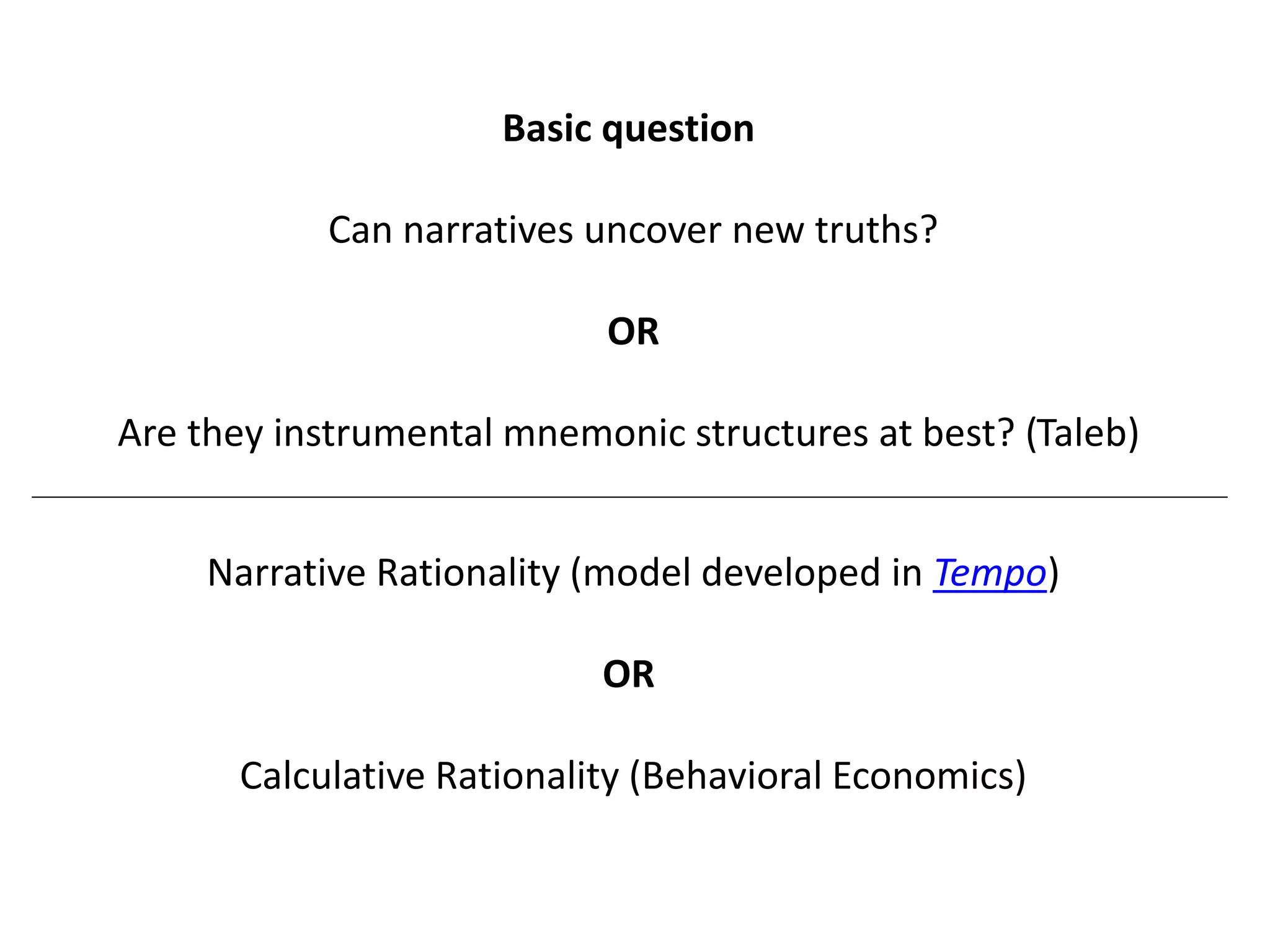Basic question
Can narratives uncover new truths?
OR
Are they instrumental mnemonic structures at best? (Taleb)
Narrative Rationality (model developed in Tempo)
OR
Calculative Rationality (Behavioral Economics)
 