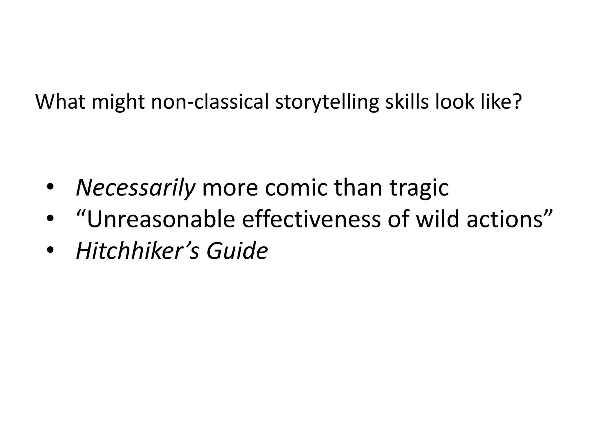 What might non-classical storytelling skills look like?
• Necessarily more comic than tragic
• “Unreasonable effectiveness of wild actions”
• Hitchhiker’s Guide
 