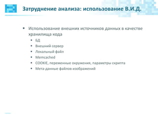 Затруднение анализа: использование В.И.Д.
 Использование внешних источников данных в качестве
хранилища кода
 БД
 Внешний сервер
 Локальный файл
 Memcached
 COOKIE, переменные окружения, параметры скрипта
 Мета-данные файлов изображений
 