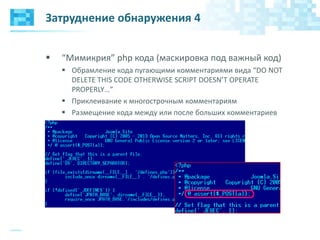 Затруднение обнаружения 4
 “Мимикрия” php кода (маскировка под важный код)
 Обрамление кода пугающими комментариями вида “DO NOT
DELETE THIS CODE OTHERWISE SCRIPT DOESN’T OPERATE
PROPERLY…”
 Приклеивание к многострочным комментариям
 Размещение кода между или после больших комментариев
 