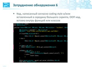 Затруднение обнаружения 6
 Код, написанный согласно coding style и/или
вставленный в середину большого скрипта, ООП код,
вставка внутрь функций или классов
 