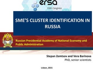 SME’S CLUSTER IDENTIFICATION IN
RUSSIA
Russian Presidential Academy of National Economy and
Public Administration
Stepan Zemtsov and Vera Barinova
PhD, senior scientists
Lisbon, 2015
 
