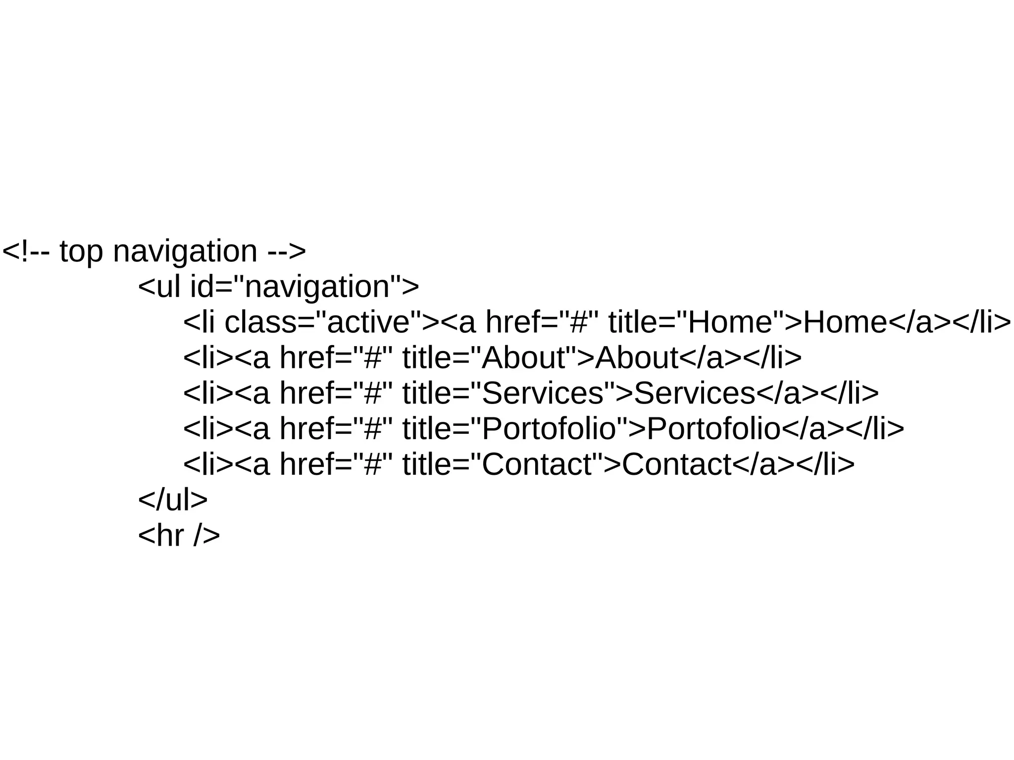 <!-- top navigation -->
          <ul id="navigation">
              <li class="active"><a href="#" title="Home">Home</a></li>
              <li><a href="#" title="About">About</a></li>
              <li><a href="#" title="Services">Services</a></li>
              <li><a href="#" title="Portofolio">Portofolio</a></li>
              <li><a href="#" title="Contact">Contact</a></li>
          </ul>
          <hr />
 