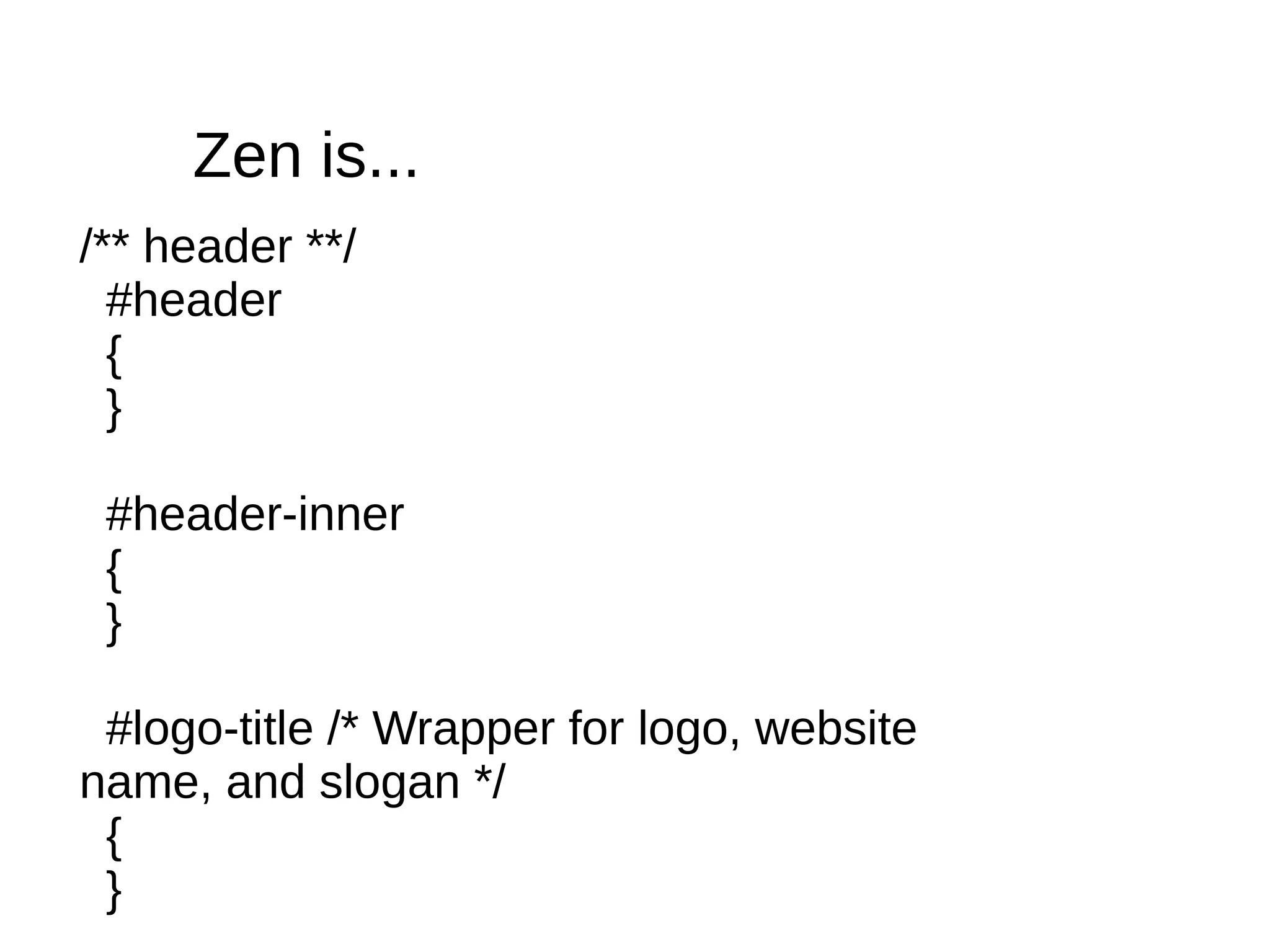 Zen is...
/** header **/
  #header
  {
  }

 #header-inner
 {
 }

 #logo-title /* Wrapper for logo, website
name, and slogan */
 {
 }
 