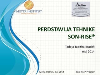 Metta Inštitut, maj 2014 Son-Rise® Program
PERDSTAVLJA TEHNIKE
SON-RISE®
Tadeja Tabitha Bradaš
maj 2014
 