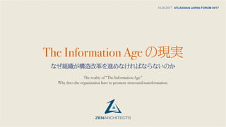 The Information Age
The reality of “The Information Age”
Why does the organization have to promote structural transformation.
10.20.2017 ATLASSIAN JAPAN FORUM 2017
 