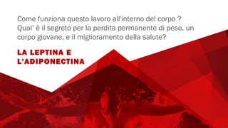 Come funziona questo lavoro all'interno del corpo ?
Qual’ è il segreto per la perdita permanente di peso, un
corpo giovane, e il miglioramento della salute?
LA LEPTINA E
L'ADIPONECTINA
 