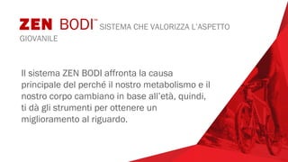 ZEN BODI™
SISTEMA CHE VALORIZZA L’ASPETTO
GIOVANILE
Il sistema ZEN BODI affronta la causa
principale del perché il nostro metabolismo e il
nostro corpo cambiano in base all’età, quindi,
ti dà gli strumenti per ottenere un
miglioramento al riguardo.
 
