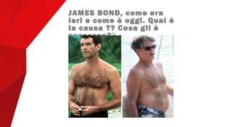 JAMES BOND, come era
ieri e come è oggi. Qual è
la causa ?? Cosa gli è
successo??
 