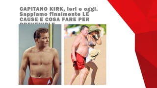 CAPITANO KIRK, ieri e oggi.
Sappiamo finalmente LE
CAUSE E COSA FARE PER
PREVENIRLE
 