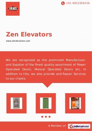 +91-9953359456

Zen Elevators
www.zenelevators.com

We are recognized as the prominent Manufacturer
and Supplier of the ﬁnest quality assortment of Power
Operated Doors, Manual Operated Doors etc. In
addition to this, we also provide and Repair Services
to our clients.

A Member of

 