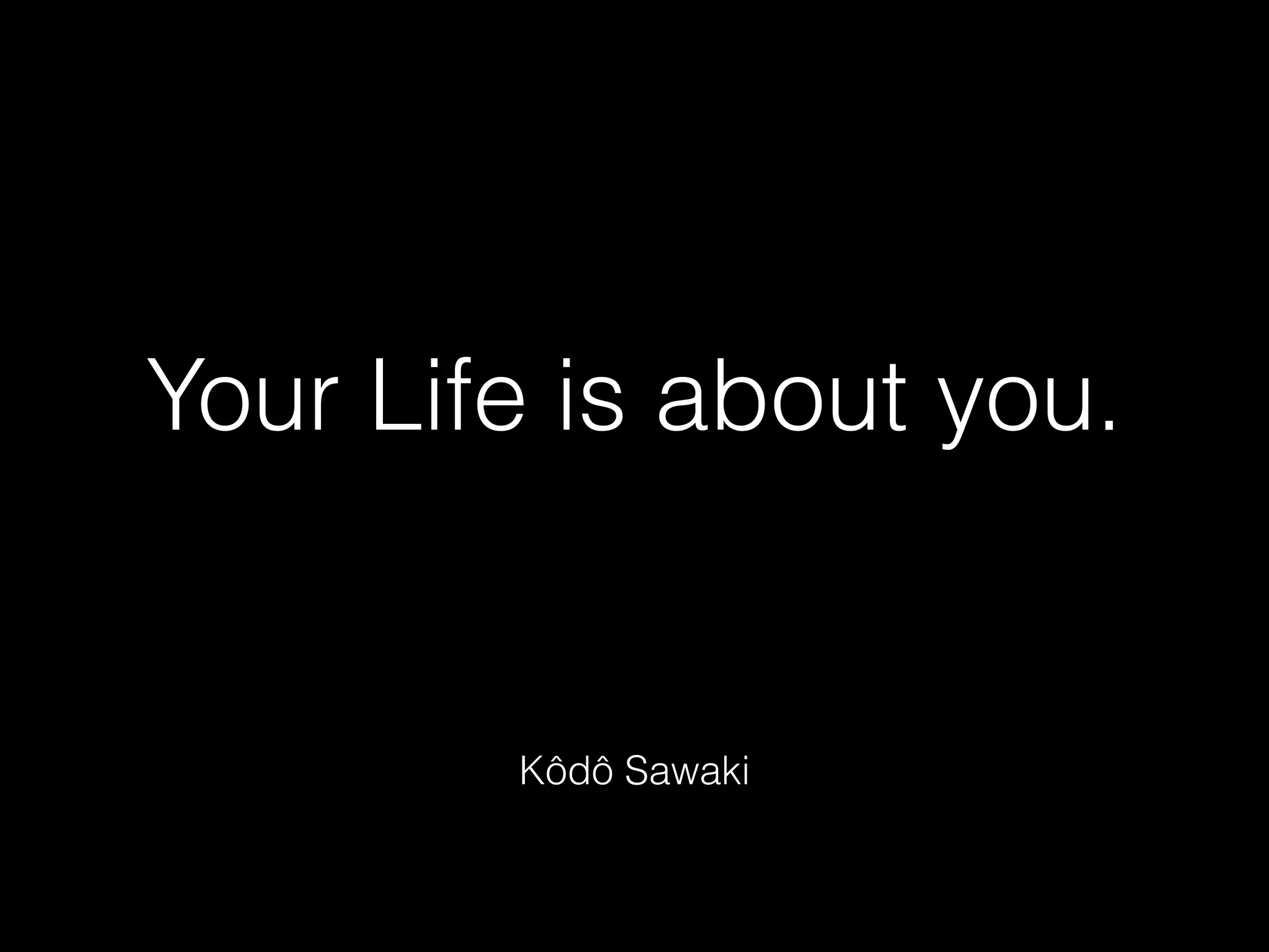 Your Life is about you.
Kôdô Sawaki
 