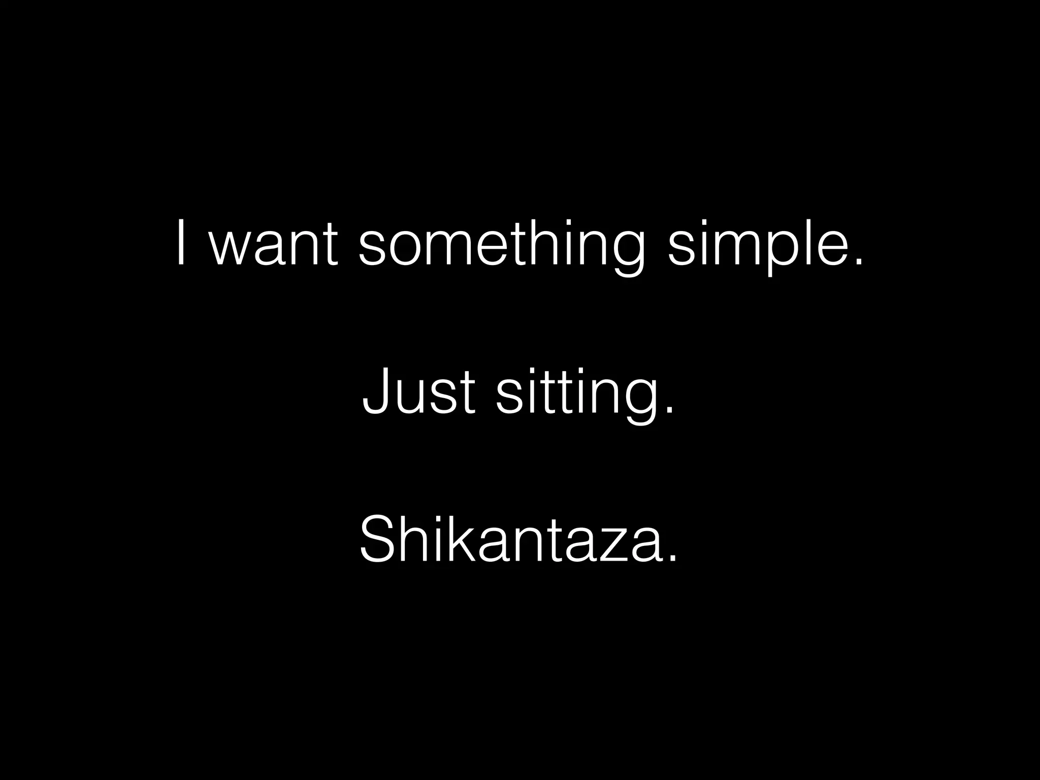 I want something simple.
Just sitting.
Shikantaza.
 