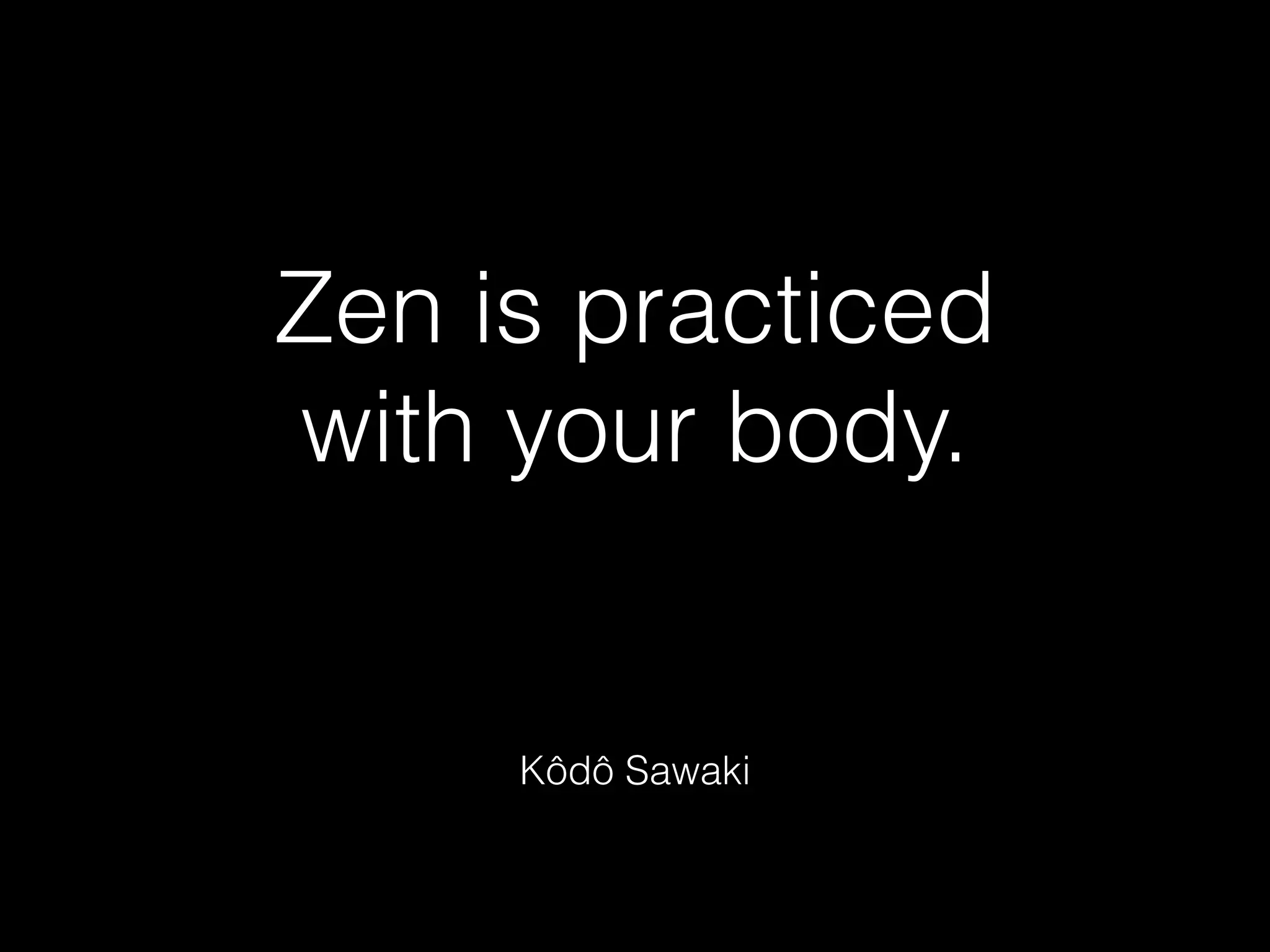 Zen is practiced
with your body.
Kôdô Sawaki
 
