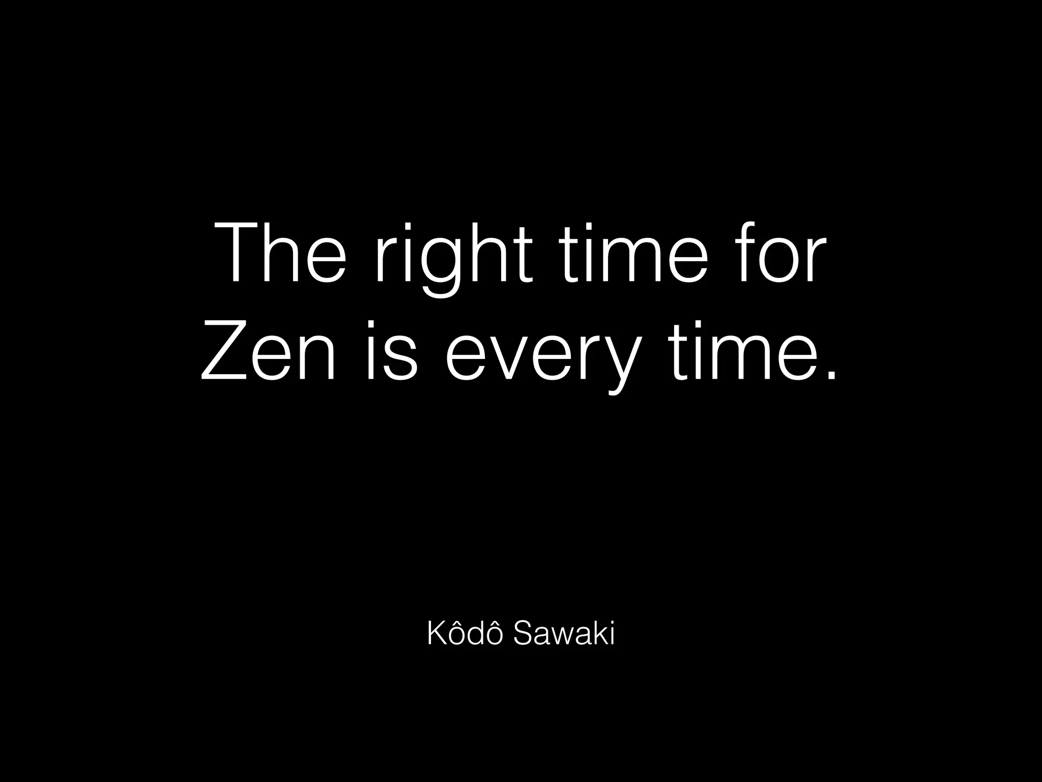 The right time for
Zen is every time.
Kôdô Sawaki
 