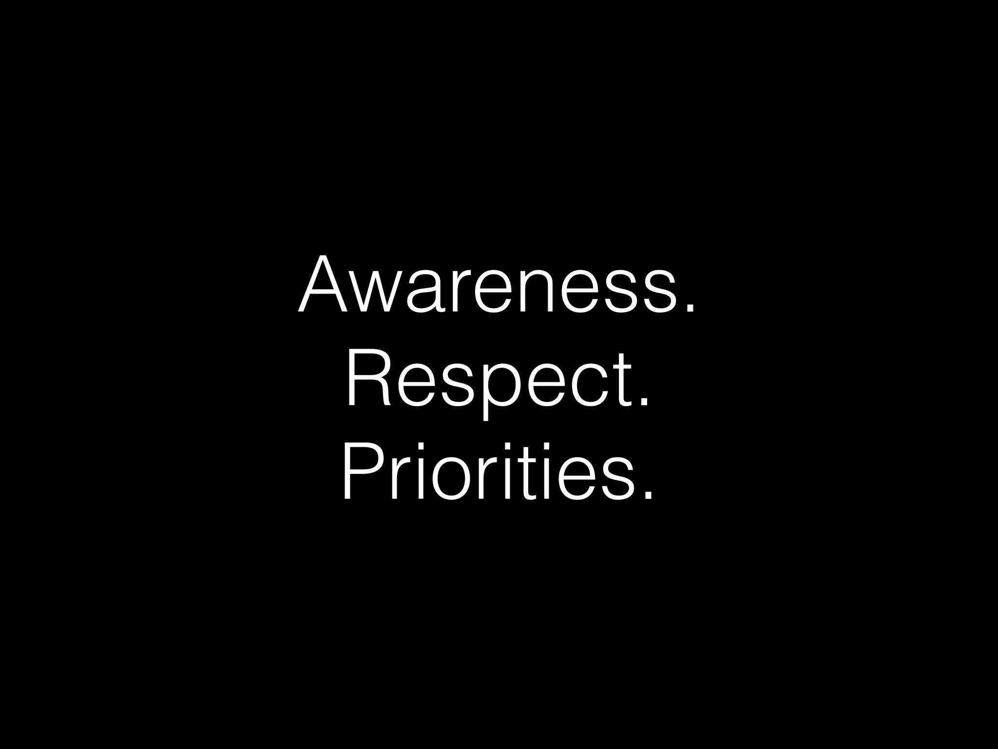 Awareness.
Respect.
Priorities.
 