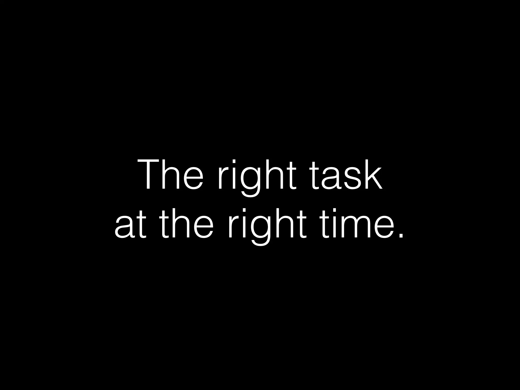 The right task
at the right time.
 