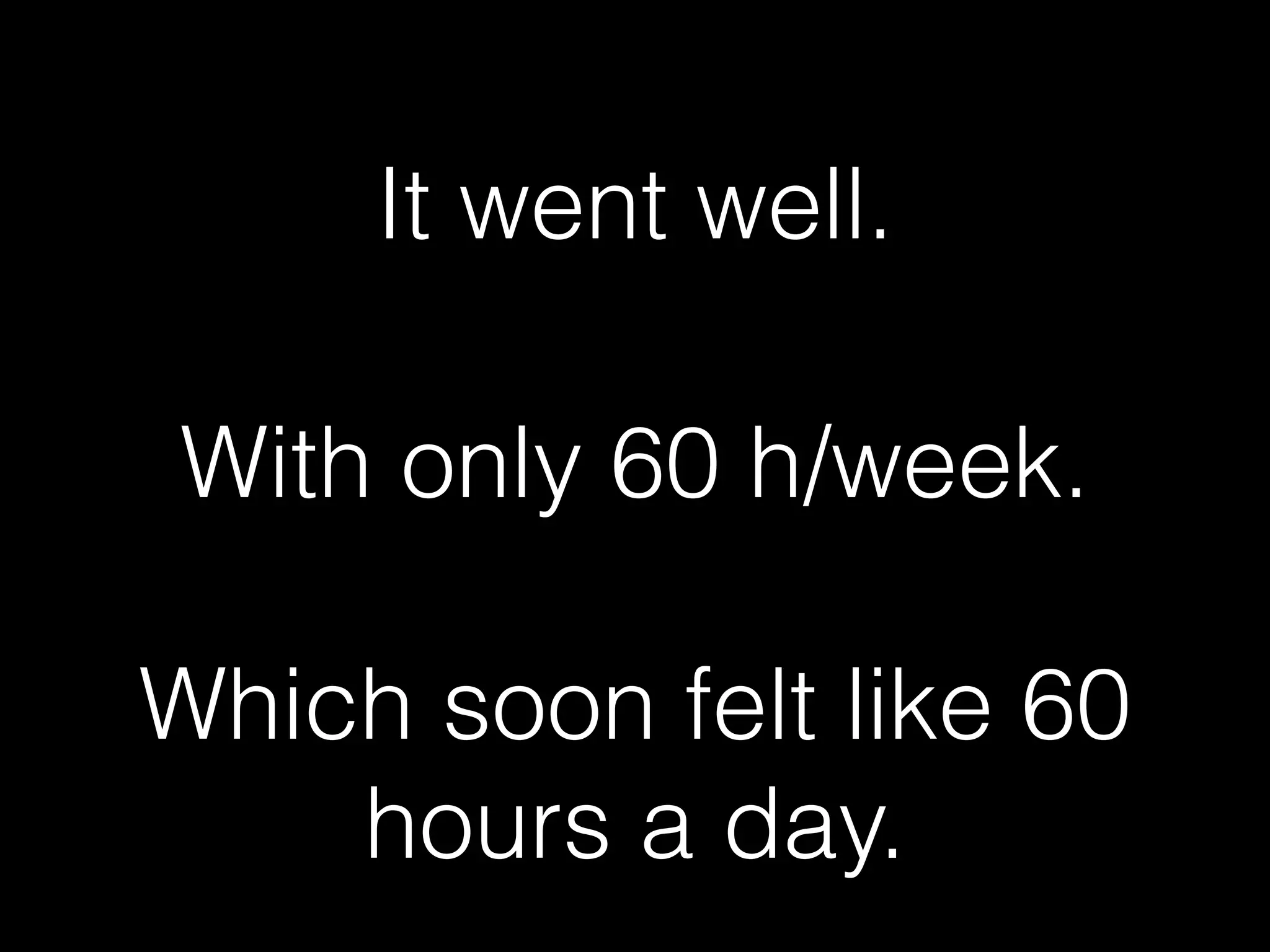 It went well.
With only 60 h/week.
Which soon felt like 60
hours a day.
 