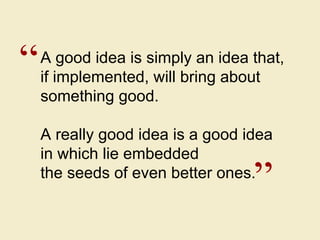 A good idea is simply an idea that,  if implemented, will bring about  something good. A really good idea is a good idea i...