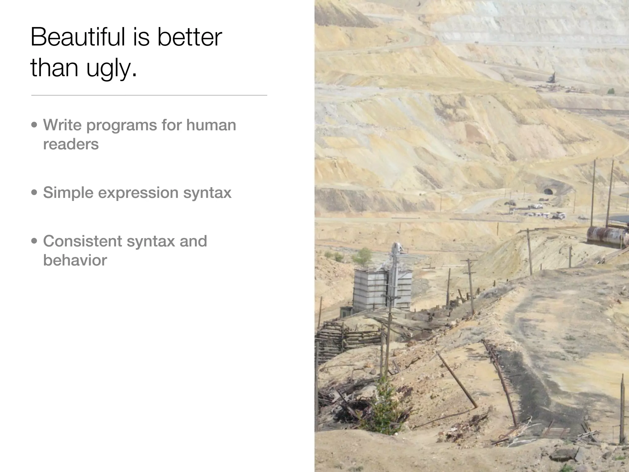 Beautiful is better
than ugly.

• Write programs for human
  readers


• Simple expression syntax


• Consistent syntax and
  behavior
 