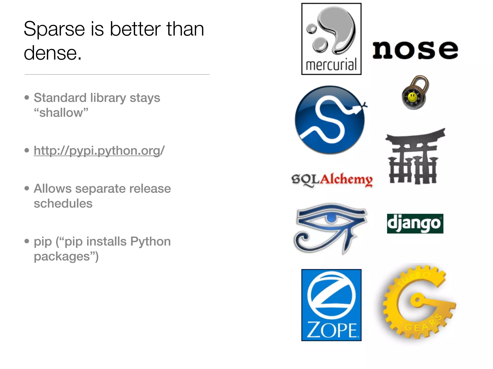 Sparse is better than
dense.

• Standard library stays
  “shallow”


• http://pypi.python.org/


• Allows separate release
  schedules


• pip (“pip installs Python
  packages”)
 