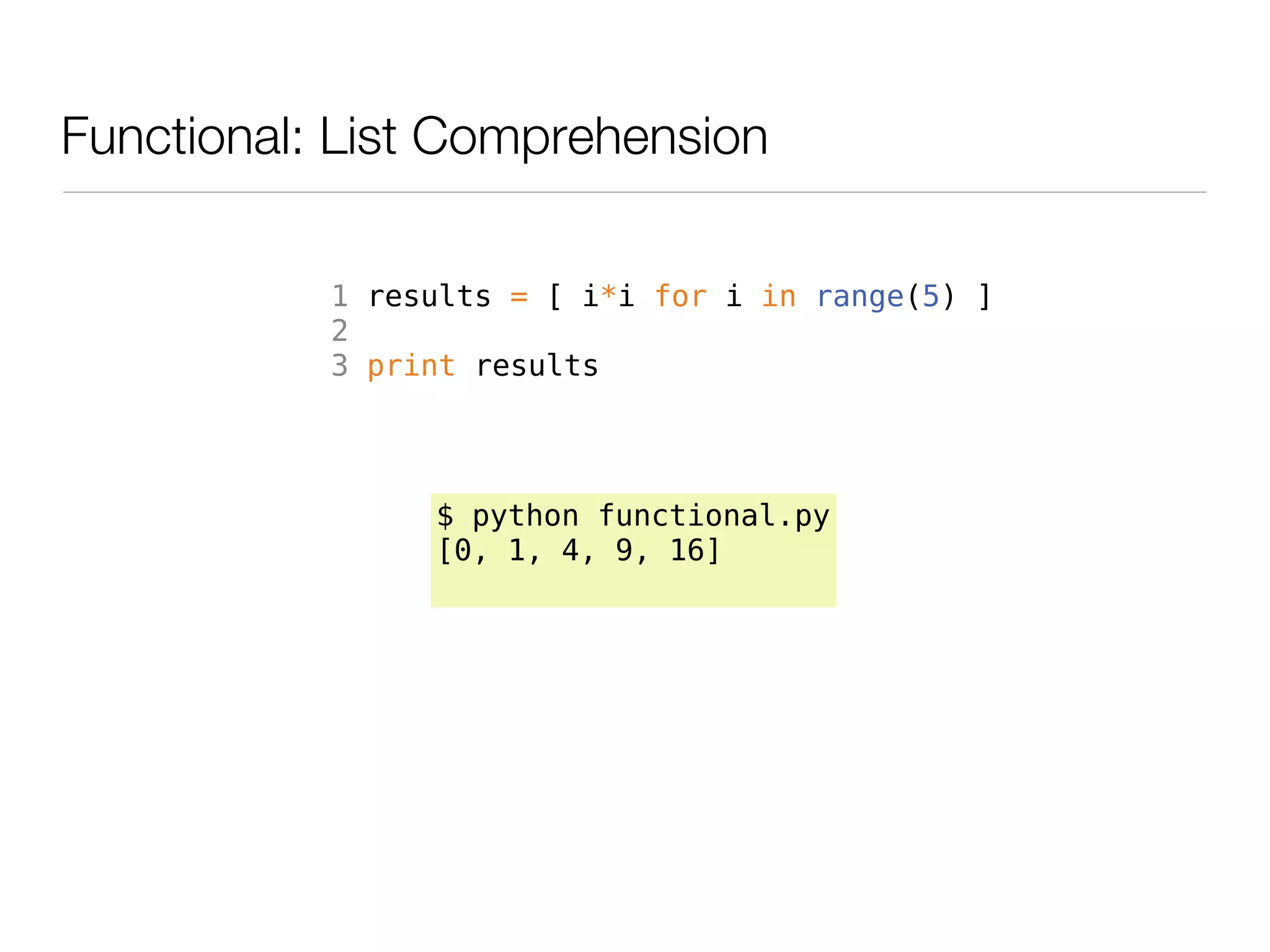 Functional: List Comprehension

           1 results = [ i*i for i in range(5) ]
           2
           3 print results




                $ python functional.py
                [0, 1, 4, 9, 16]
 