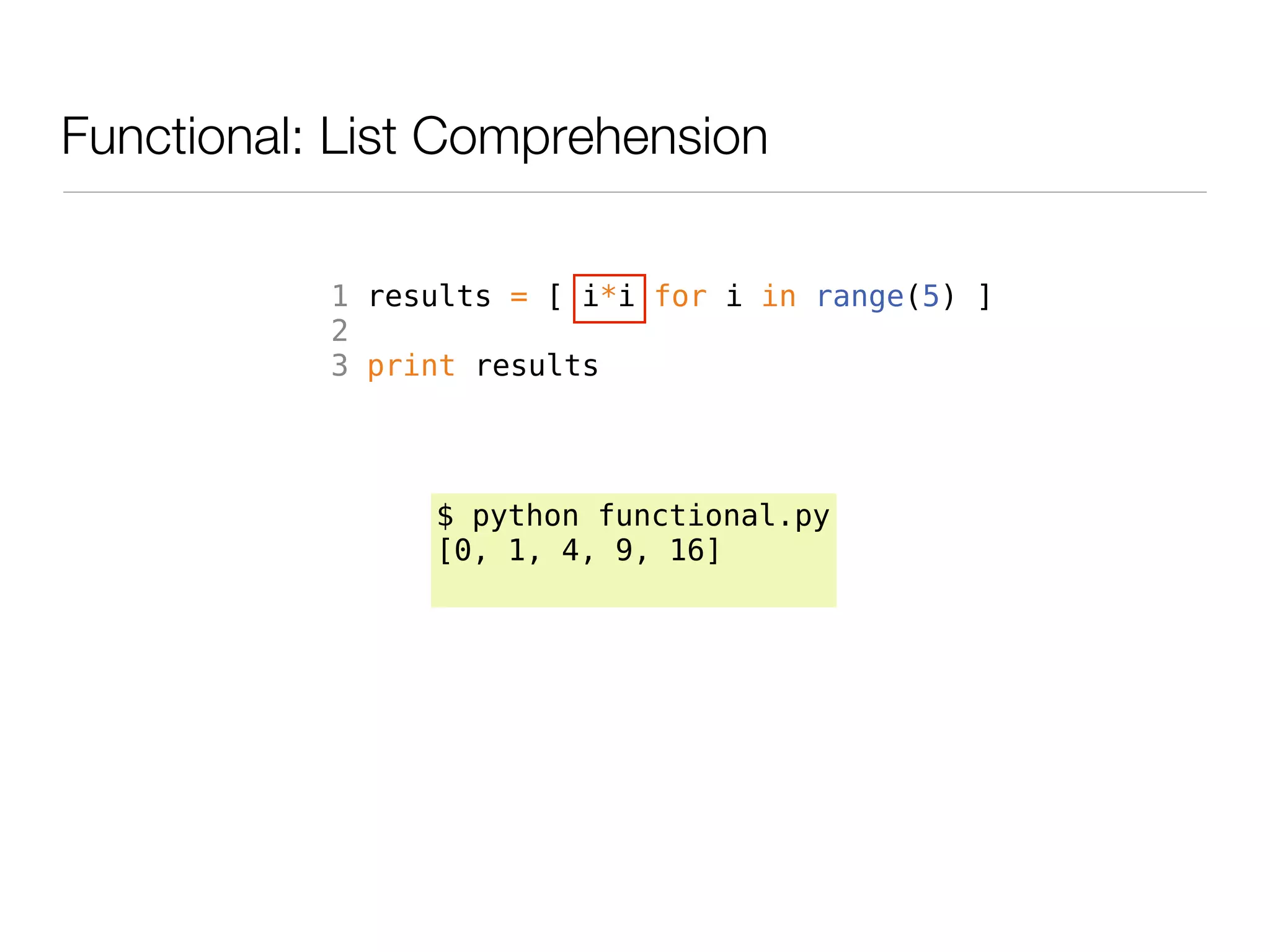 Functional: List Comprehension

           1 results = [ i*i for i in range(5) ]
           2
           3 print results




                $ python functional.py
                [0, 1, 4, 9, 16]
 