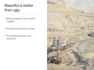 Beautiful is better
than ugly.

• Write programs for human
  readers


• Simple expression syntax


• Consistent syntax and
  behavior
 