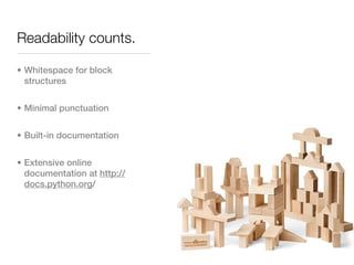 Readability counts.

• Whitespace for block
  structures


• Minimal punctuation


• Built-in documentation


• Extensive online
  documentation at http://
  docs.python.org/
 