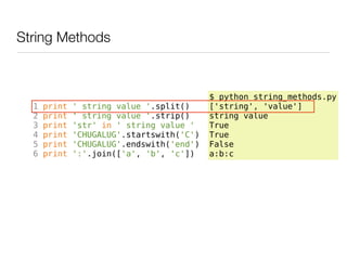 String Methods



                                           $ python string_methods.py
  1   print   ' string value '.split()     ['string', 'value']
  2   print   ' string value '.strip()     string value
  3   print   'str' in ' string value '    True
  4   print   'CHUGALUG'.startswith('C')   True
  5   print   'CHUGALUG'.endswith('end')   False
  6   print   ':'.join(['a', 'b', 'c'])    a:b:c
 
