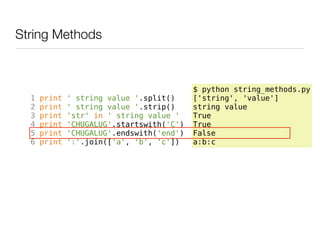 String Methods



                                           $ python string_methods.py
  1   print   ' string value '.split()     ['string', 'value']
  2   print   ' string value '.strip()     string value
  3   print   'str' in ' string value '    True
  4   print   'CHUGALUG'.startswith('C')   True
  5   print   'CHUGALUG'.endswith('end')   False
  6   print   ':'.join(['a', 'b', 'c'])    a:b:c
 