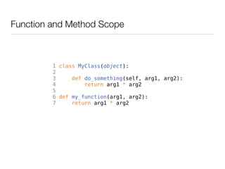 Function and Method Scope



         1 class MyClass(object):
         2
         3     def do_something(self, arg1, arg2):
         4         return arg1 * arg2
         5
         6 def my_function(arg1, arg2):
         7     return arg1 * arg2
 