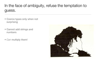 In the face of ambiguity, refuse the temptation to
guess.

• Coerce types only when not
  surprising


• Cannot add strings and
  numbers


• Can multiply them!
 