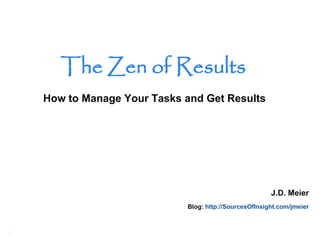The Zen of Results
    How to Manage Your Tasks and Get Results




                                                        J.D. Meier
                             Blog: http://SourcesOfInsight.com/jmeier



1
 